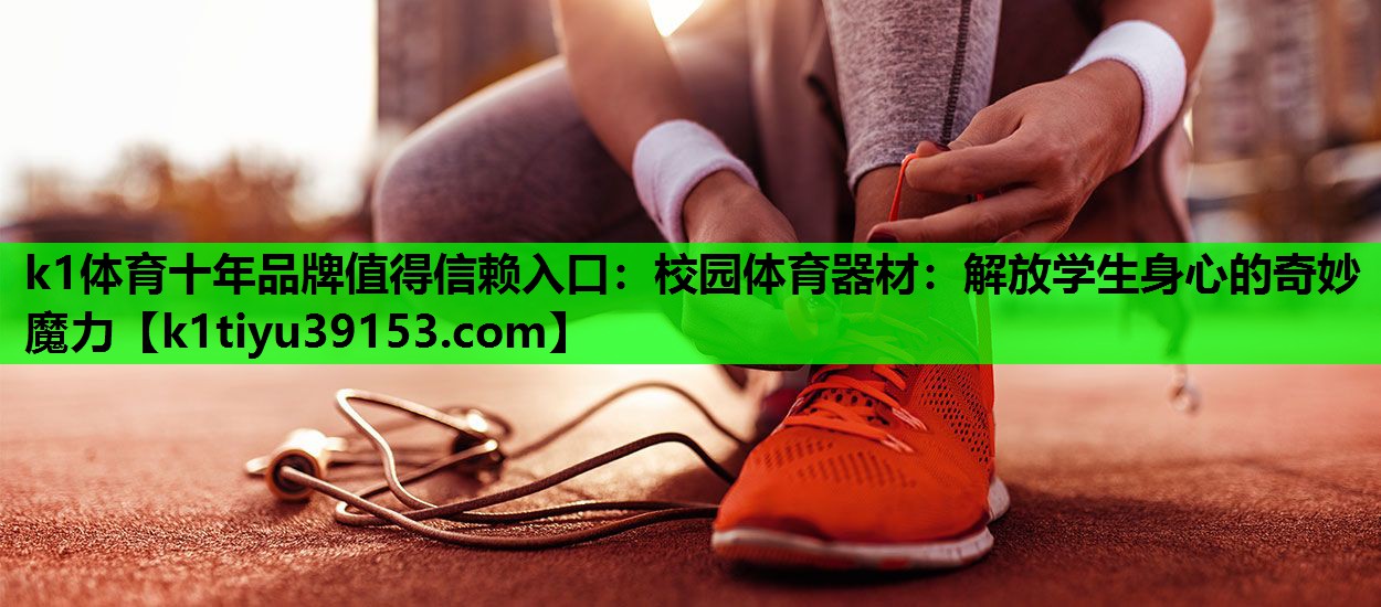 k1体育十年品牌值得信赖入口：校园体育器材：解放学生身心的奇妙魔力