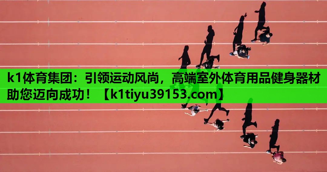 k1体育集团：引领运动风尚，高端室外体育用品健身器材助您迈向成功！