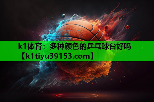 k1体育：多种颜色的乒乓球台好吗