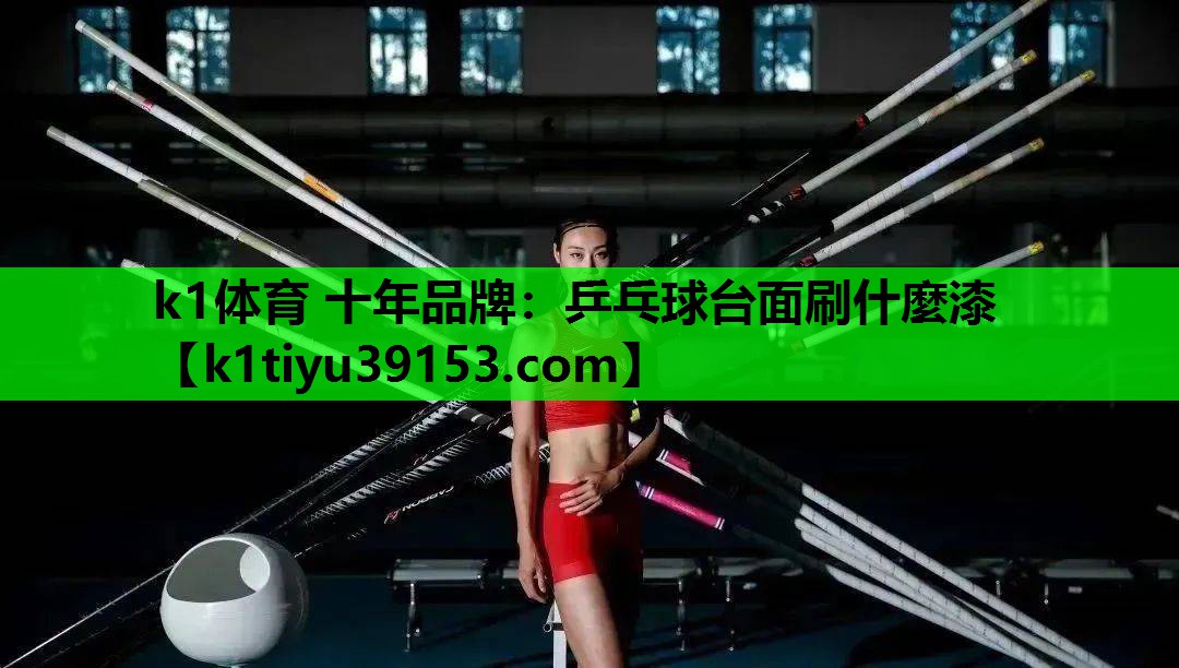 k1体育 十年品牌：乒乓球台面刷什麼漆