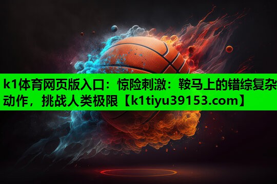 k1体育网页版入口：惊险刺激：鞍马上的错综复杂动作，挑战人类极限