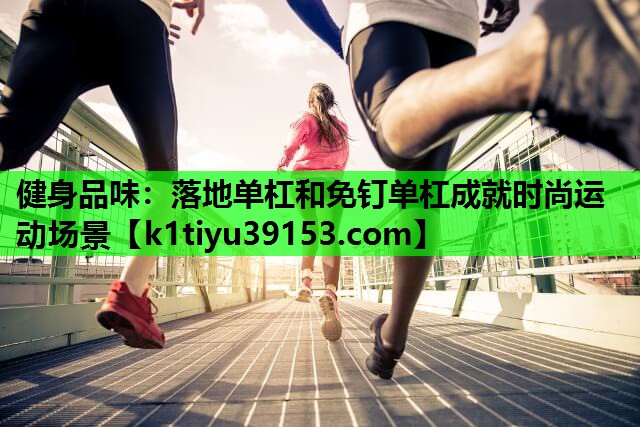 健身品味：落地单杠和免钉单杠成就时尚运动场景