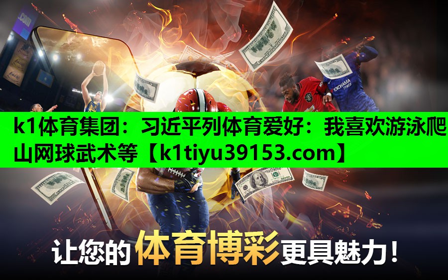 k1体育集团：习近平列体育爱好：我喜欢游泳爬山网球武术等