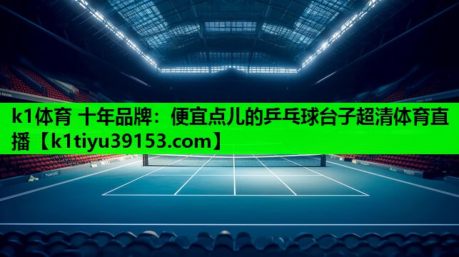 k1体育 十年品牌：便宜点儿的乒乓球台子超清体育直播