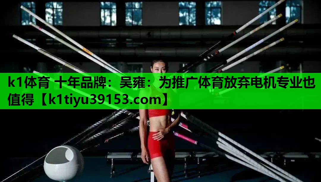 k1体育 十年品牌：吴雍：为推广体育放弃电机专业也值得