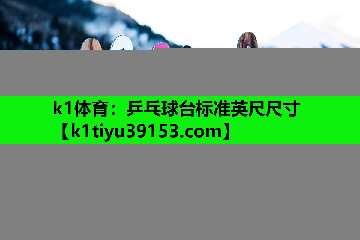 k1体育：乒乓球台标准英尺尺寸