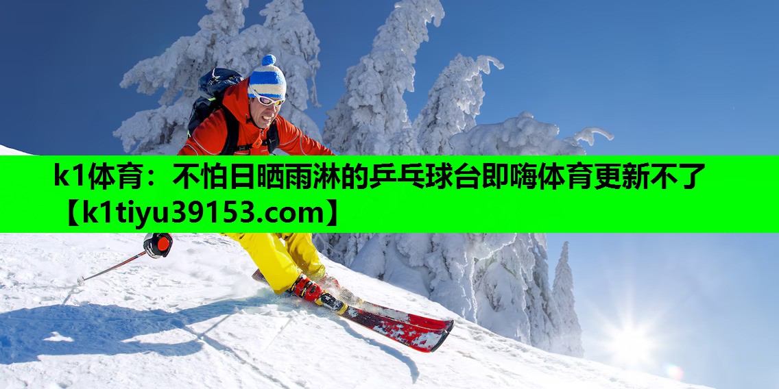 k1体育：不怕日晒雨淋的乒乓球台即嗨体育更新不了