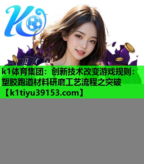 k1体育集团：创新技术改变游戏规则：塑胶跑道材料研磨工艺流程之突破
