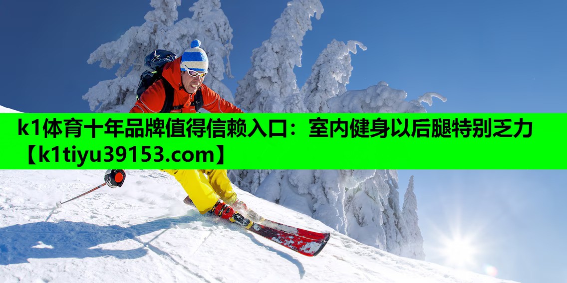 k1体育十年品牌值得信赖入口：室内健身以后腿特别乏力