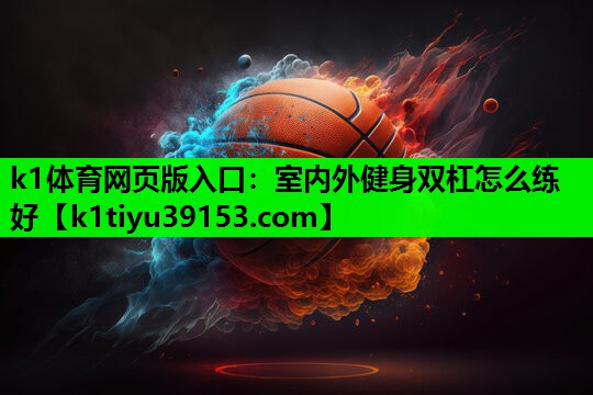 k1体育网页版入口：室内外健身双杠怎么练好