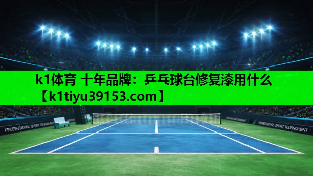 k1体育 十年品牌：乒乓球台修复漆用什么