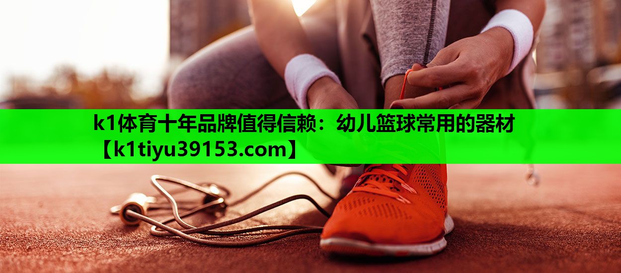 k1体育十年品牌值得信赖：幼儿篮球常用的器材