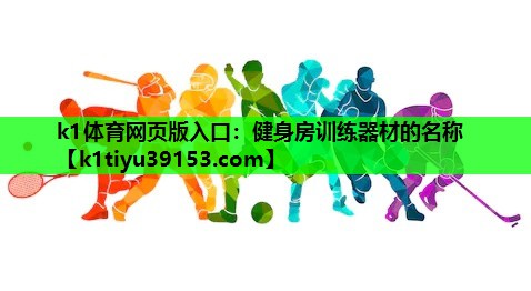 k1体育网页版入口：健身房训练器材的名称