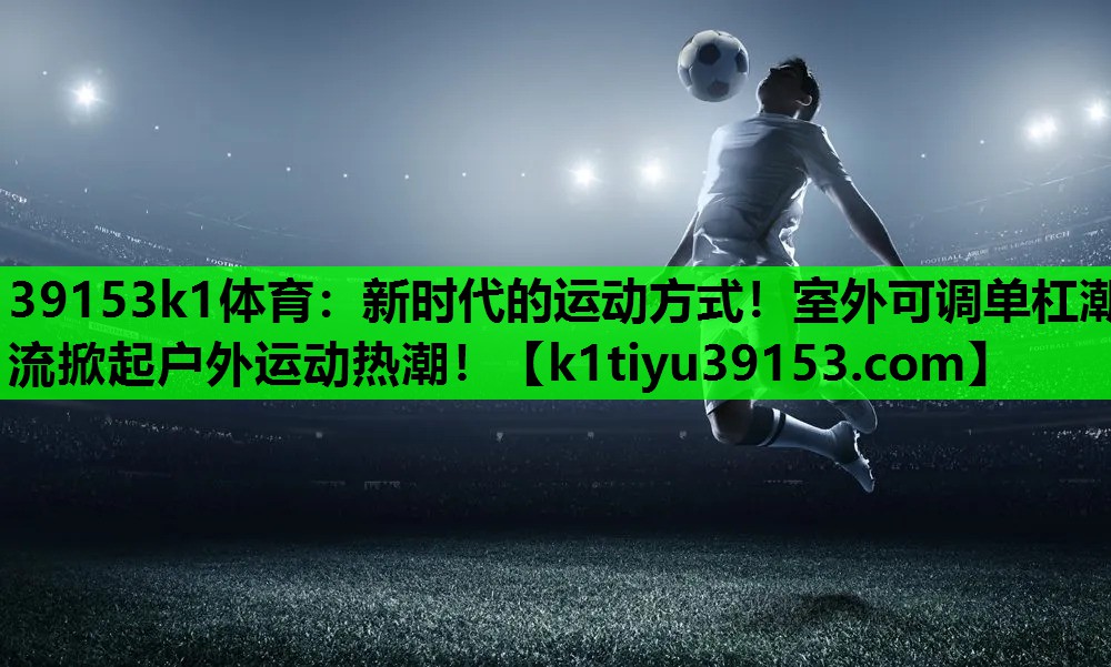 39153k1体育：新时代的运动方式！室外可调单杠潮流掀起户外运动热潮！