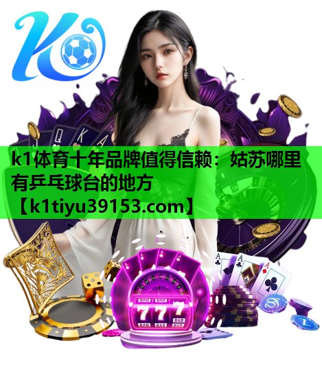 k1体育十年品牌值得信赖：姑苏哪里有乒乓球台的地方