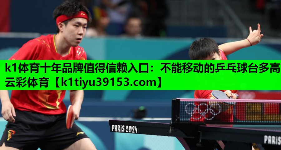 k1体育十年品牌值得信赖入口：不能移动的乒乓球台多高云彩体育