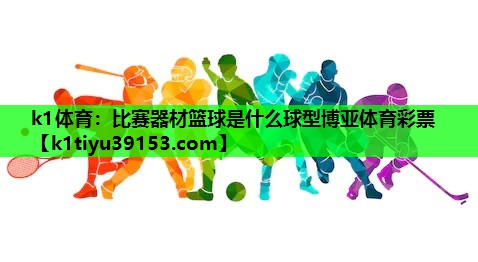 k1体育：比赛器材篮球是什么球型博亚体育彩票