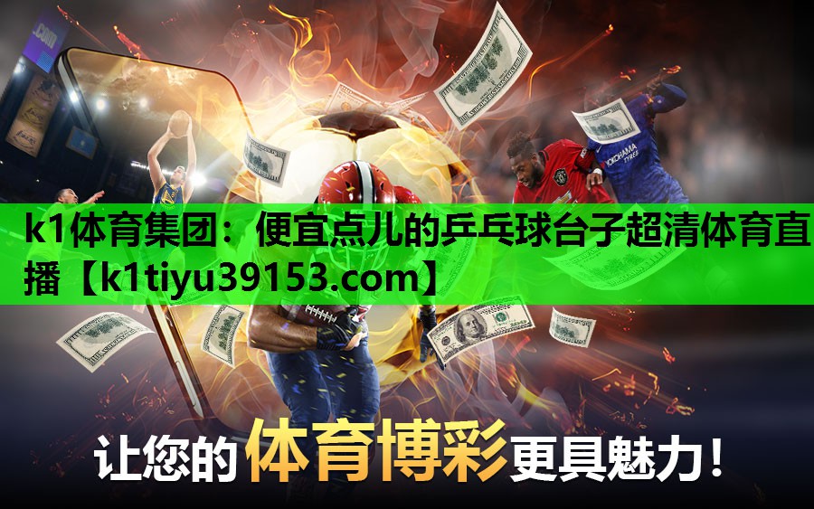 k1体育集团：便宜点儿的乒乓球台子超清体育直播