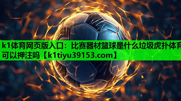 k1体育网页版入口：比赛器材篮球是什么垃圾虎扑体育可以押注吗