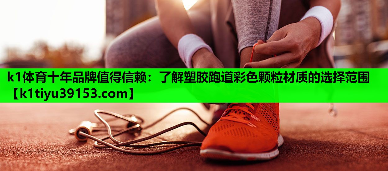 k1体育十年品牌值得信赖：了解塑胶跑道彩色颗粒材质的选择范围