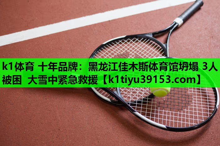 k1体育 十年品牌：黑龙江佳木斯体育馆坍塌 3人被困 大雪中紧急救援