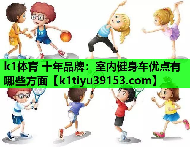 k1体育 十年品牌：室内健身车优点有哪些方面