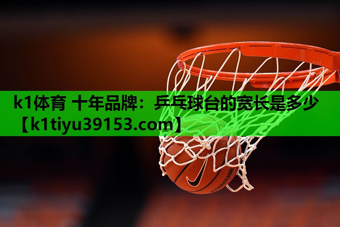 k1体育 十年品牌：乒乓球台的宽长是多少