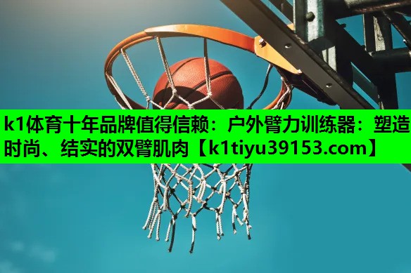 k1体育十年品牌值得信赖：户外臂力训练器：塑造时尚、结实的双臂肌肉