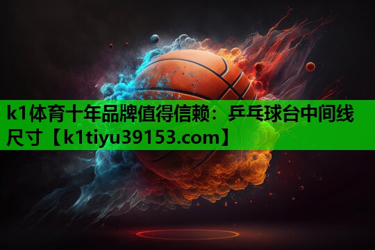 k1体育十年品牌值得信赖：乒乓球台中间线尺寸