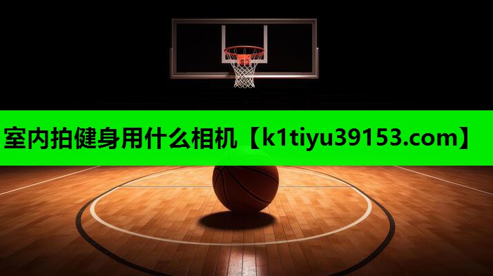 室内拍健身用什么相机