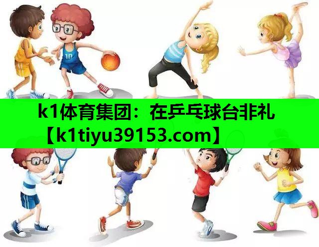 k1体育集团：在乒乓球台非礼