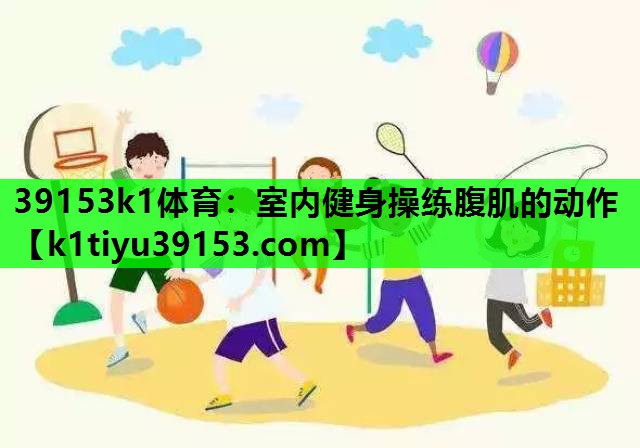 39153k1体育：室内健身操练腹肌的动作
