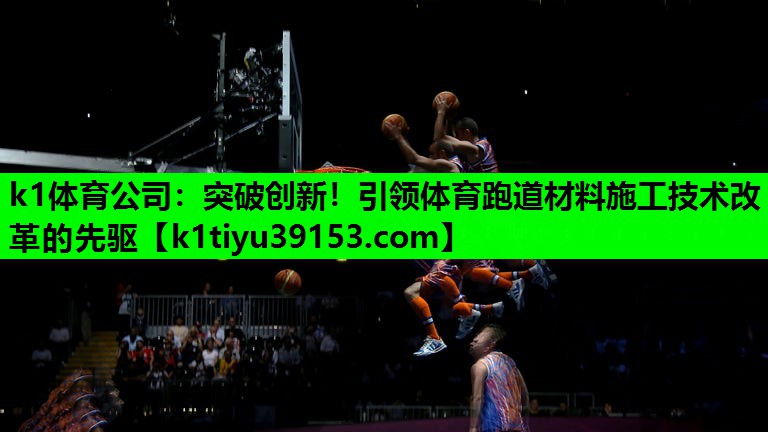 k1体育公司：突破创新！引领体育跑道材料施工技术改革的先驱