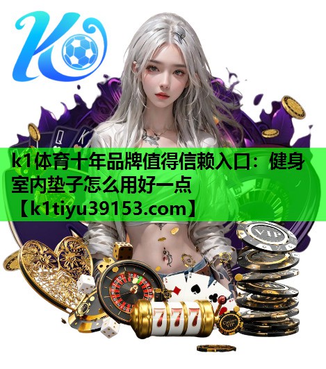 k1体育十年品牌值得信赖入口：健身室内垫子怎么用好一点