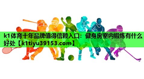 k1体育十年品牌值得信赖入口：健身房室内锻炼有什么好处