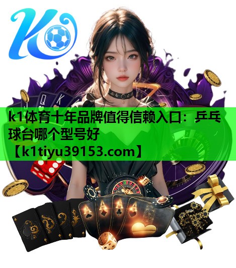 k1体育十年品牌值得信赖入口：乒乓球台哪个型号好