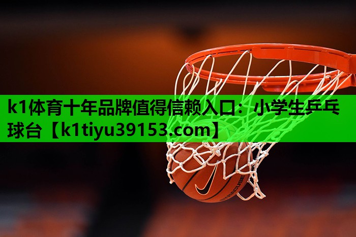 k1体育十年品牌值得信赖入口：小学生乒乓球台