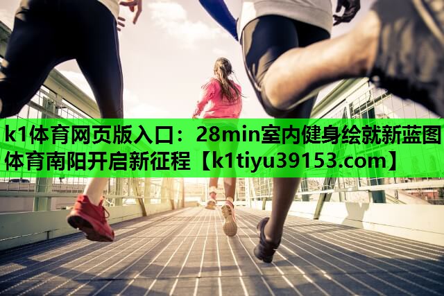 k1体育网页版入口：28min室内健身绘就新蓝图 体育南阳开启新征程
