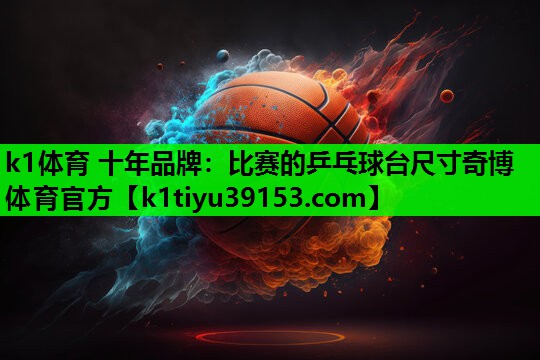 k1体育 十年品牌：比赛的乒乓球台尺寸奇博体育官方