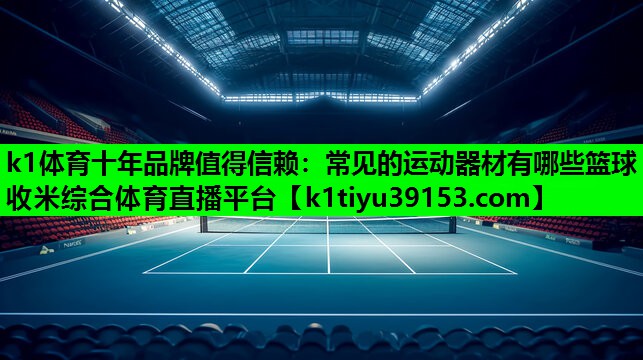 k1体育十年品牌值得信赖：常见的运动器材有哪些篮球收米综合体育直播平台
