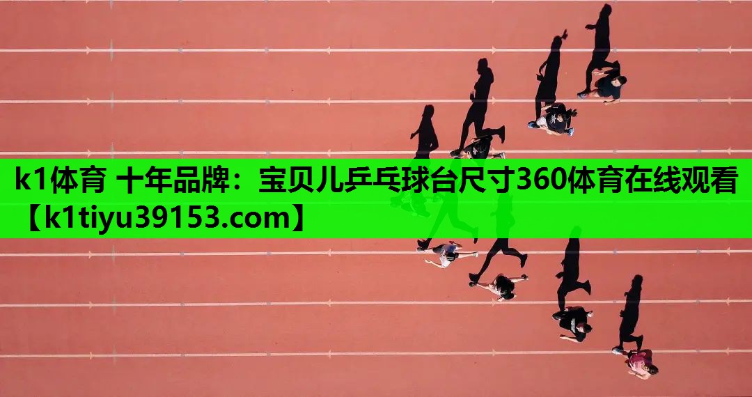 k1体育 十年品牌：宝贝儿乒乓球台尺寸360体育在线观看