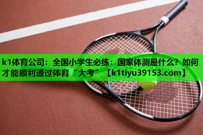 k1体育公司：全国小学生必练：国家体测是什么？如何才能顺利通过体育“大考”
