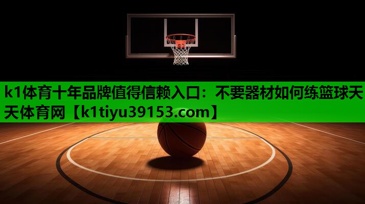 k1体育十年品牌值得信赖入口：不要器材如何练篮球天天体育网