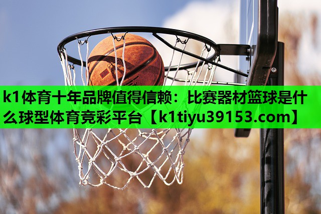 k1体育十年品牌值得信赖：比赛器材篮球是什么球型体育竞彩平台