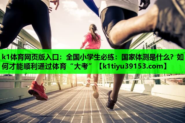 k1体育网页版入口：全国小学生必练：国家体测是什么？如何才能顺利通过体育“大考”