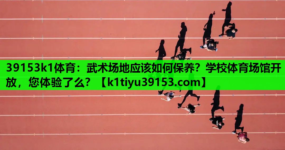 39153k1体育：武术场地应该如何保养？学校体育场馆开放，您体验了么？
