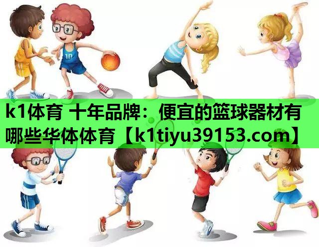 k1体育 十年品牌：便宜的篮球器材有哪些华体体育