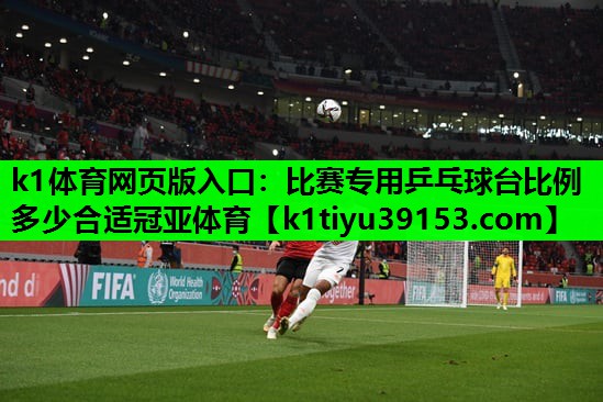 k1体育网页版入口：比赛专用乒乓球台比例多少合适冠亚体育