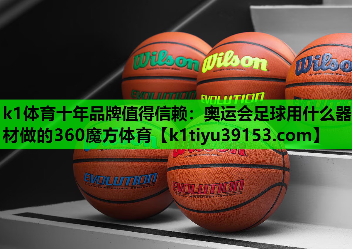 k1体育十年品牌值得信赖：奥运会足球用什么器材做的360魔方体育