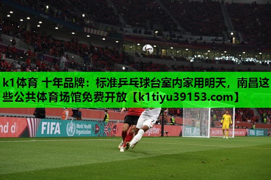 k1体育 十年品牌：标准乒乓球台室内家用明天，南昌这些公共体育场馆免费开放